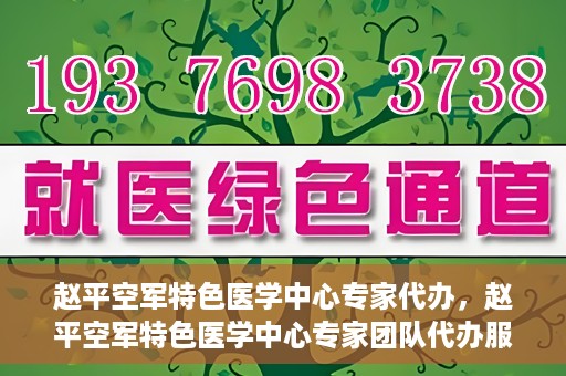 赵平空军特色医学中心专家代办，赵平空军特色医学中心专家团队代办服务解析
