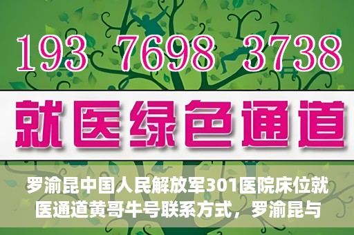 罗渝昆中国人民解放军301医院床位就医通道黄哥牛号联系方式，罗渝昆与中国人民解放军301医院床位就医通道，黄哥牛号联系方式揭秘