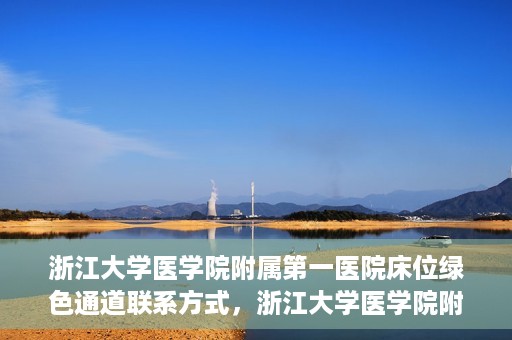 浙江大学医学院附属第一医院床位绿色通道联系方式，浙江大学医学院附属第一医院床位绿色通道咨询热线及联系方式