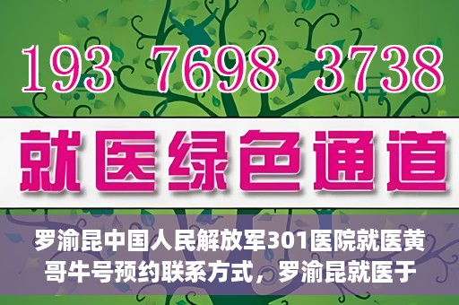 罗渝昆中国人民解放军301医院就医黄哥牛号预约联系方式，罗渝昆就医于中国人民解放军301医院，预约联系方式及黄哥牛号解析