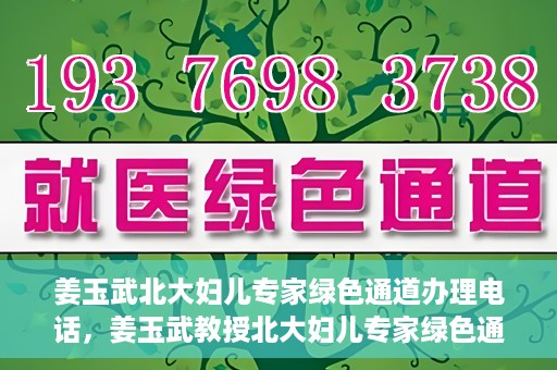 姜玉武北大妇儿专家绿色通道办理电话，姜玉武教授北大妇儿专家绿色通道联系热线