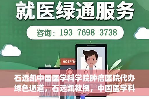 石远凯中国医学科学院肿瘤医院代办绿色通道，石远凯教授，中国医学科学院肿瘤医院开通绿色通道助力患者就医体验优化
