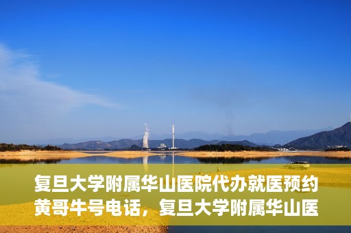 复旦大学附属华山医院代办就医预约黄哥牛号电话，复旦大学附属华山医院预约就医代办服务，黄哥牛号联系电话及预约攻略