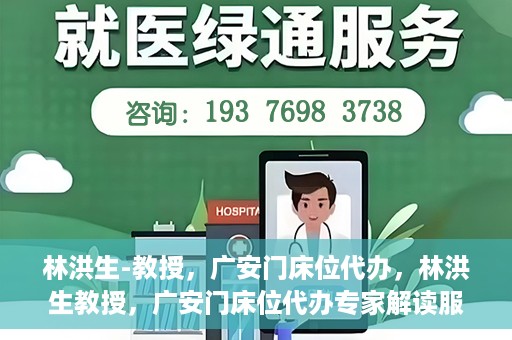 林洪生-教授，广安门床位代办，林洪生教授，广安门床位代办专家解读服务之道