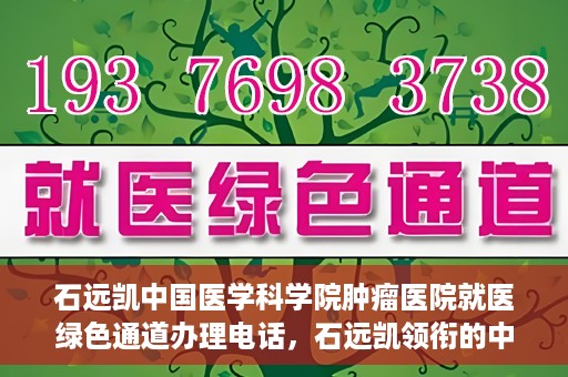 石远凯中国医学科学院肿瘤医院就医绿色通道办理电话，石远凯领衔的中国医学科学院肿瘤医院就医绿色通道咨询热线