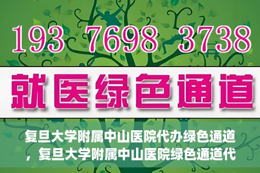 复旦大学附属中山医院代办绿色通道，复旦大学附属中山医院绿色通道代办服务详解