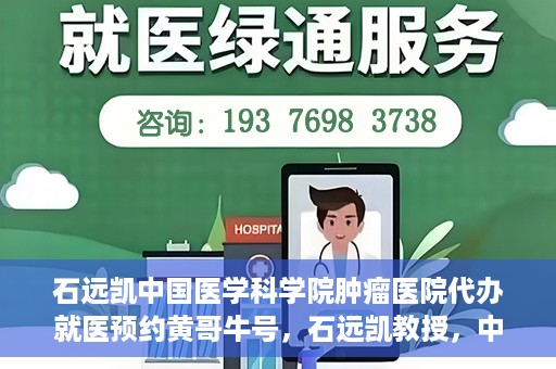 石远凯中国医学科学院肿瘤医院代办就医预约黄哥牛号，石远凯教授，中国医学科学院肿瘤医院预约挂号攻略——黄哥助您轻松就医