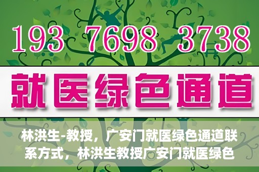 林洪生-教授，广安门就医绿色通道联系方式，林洪生教授广安门就医绿色通道联系方式揭秘