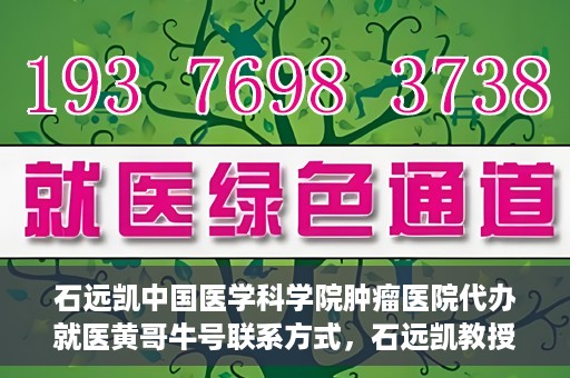 石远凯中国医学科学院肿瘤医院代办就医黄哥牛号联系方式，石远凯教授团队就医咨询联系方式，黄哥牛号代办就医服务揭秘