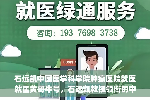 石远凯中国医学科学院肿瘤医院就医就医黄哥牛号，石远凯教授领衔的中国医学科学院肿瘤医院就医攻略，黄哥牛号助您轻松挂号就医