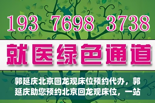 郭延庆北京回龙观床位预约代办，郭延庆助您预约北京回龙观床位，一站式便捷服务