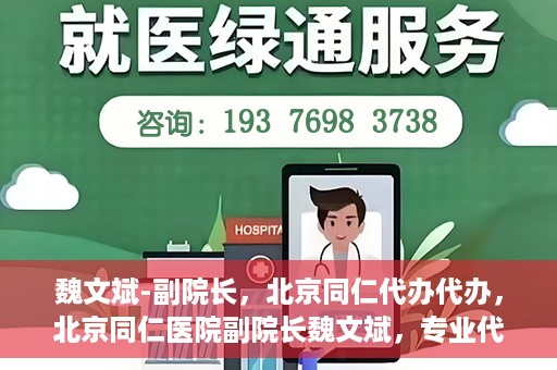 魏文斌-副院长，北京同仁代办代办，北京同仁医院副院长魏文斌，专业代办代办领域的探索与实践
