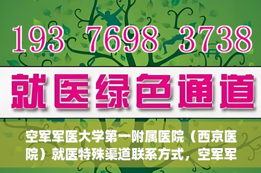 空军军医大学第一附属医院（西京医院）就医特殊渠道联系方式，空军军医大学第一附属医院（西京医院）就医特殊渠道专线联系指南