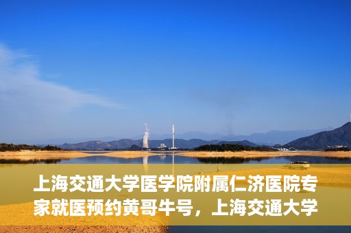 上海交通大学医学院附属仁济医院专家就医预约黄哥牛号，上海交通大学医学院附属仁济医院专家就医预约，黄哥牛号助您轻松挂号就医