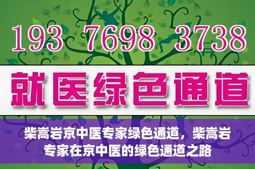 柴嵩岩京中医专家绿色通道，柴嵩岩专家在京中医的绿色通道之路