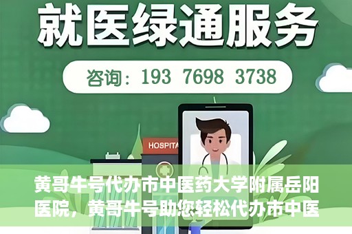 黄哥牛号代办市中医药大学附属岳阳医院，黄哥牛号助您轻松代办市中医药大学附属岳阳医院事务