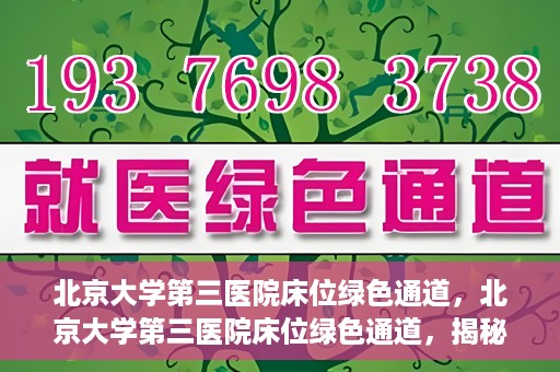 北京大学第三医院床位绿色通道，北京大学第三医院床位绿色通道，揭秘医疗资源的特殊通道