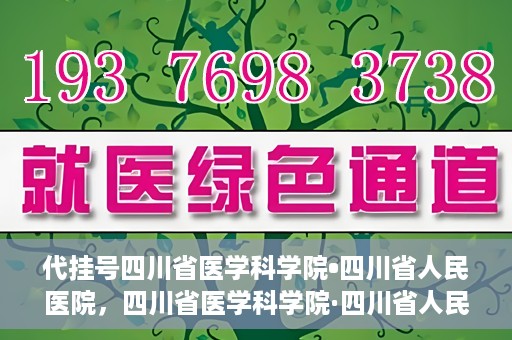 代挂号四川省医学科学院•四川省人民医院，四川省医学科学院·四川省人民医院代挂号服务解析