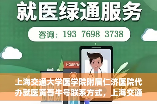 上海交通大学医学院附属仁济医院代办就医黄哥牛号联系方式，上海交通大学医学院附属仁济医院就医代办服务，黄哥牛号联系方式及专业服务解析