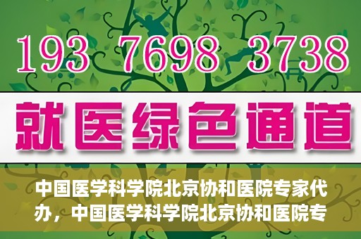 中国医学科学院北京协和医院专家代办，中国医学科学院北京协和医院专家代办服务详解