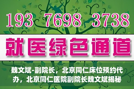 魏文斌-副院长，北京同仁床位预约代办，北京同仁医院副院长魏文斌揭秘床位预约代办内幕