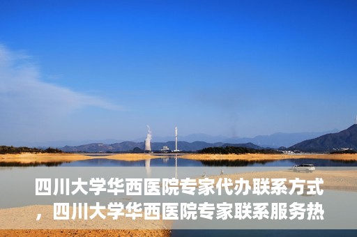 四川大学华西医院专家代办联系方式，四川大学华西医院专家联系服务热线解析