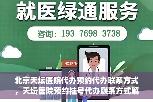 北京天坛医院代办预约代办联系方式，天坛医院预约挂号代办联系方式解析