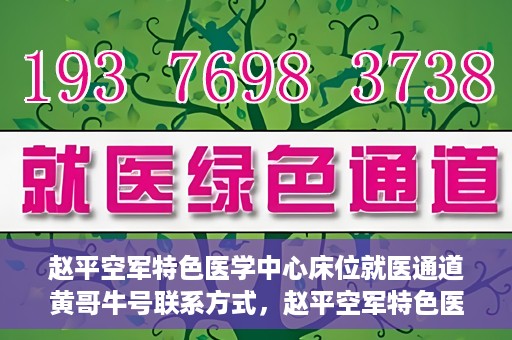 赵平空军特色医学中心床位就医通道黄哥牛号联系方式，赵平空军特色医学中心床位就医通道，黄哥牛号联系方式及就医指南