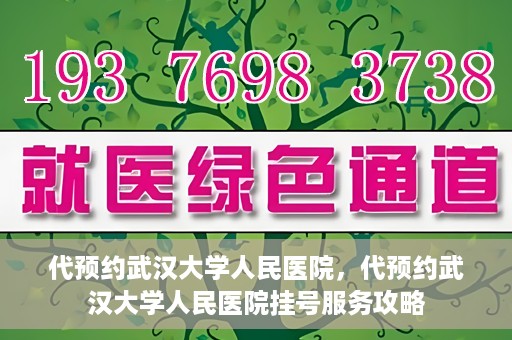 代预约武汉大学人民医院，代预约武汉大学人民医院挂号服务攻略