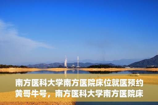南方医科大学南方医院床位就医预约黄哥牛号，南方医科大学南方医院床位预约系统升级，黄哥牛号引领就医新风尚