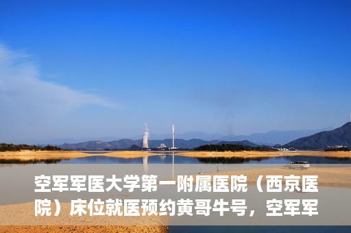 空军军医大学第一附属医院（西京医院）床位就医预约黄哥牛号，空军军医大学第一附属医院床位预约攻略，黄哥牛号助您轻松就医