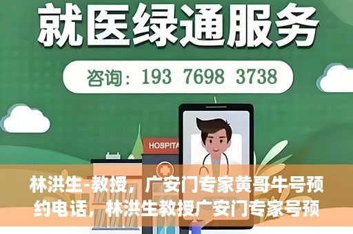 林洪生-教授，广安门专家黄哥牛号预约电话，林洪生教授广安门专家号预约电话及黄哥牛号解读