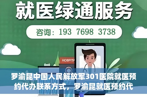 罗渝昆中国人民解放军301医院就医预约代办联系方式，罗渝昆就医预约代办服务，中国人民解放军301医院联系方式揭秘