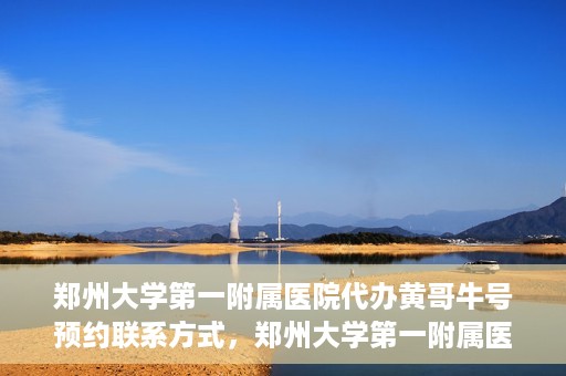 郑州大学第一附属医院代办黄哥牛号预约联系方式，郑州大学第一附属医院代办预约联系方式，黄哥牛号预约服务解析