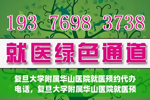 复旦大学附属华山医院就医预约代办电话，复旦大学附属华山医院就医预约代办服务热线