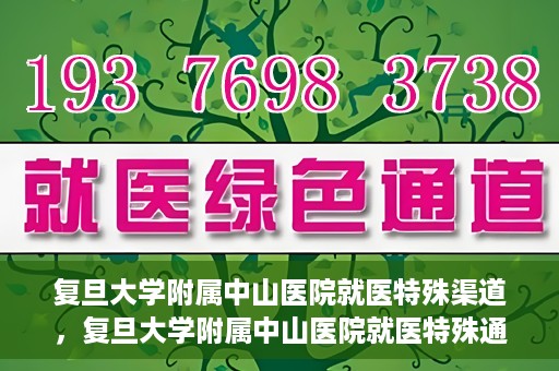 复旦大学附属中山医院就医特殊渠道，复旦大学附属中山医院就医特殊通道详解