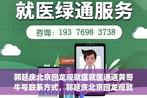 郭延庆北京回龙观就医就医通道黄哥牛号联系方式，郭延庆北京回龙观就医绿色通道与黄哥牛号联系方式揭秘