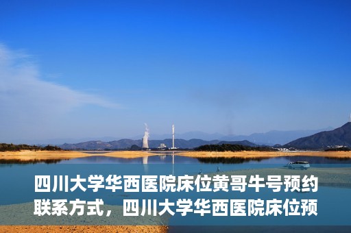 四川大学华西医院床位黄哥牛号预约联系方式，四川大学华西医院床位预约攻略，黄哥牛号预约联系方式揭秘