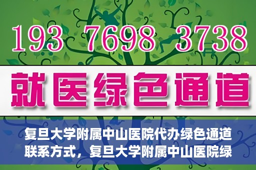 复旦大学附属中山医院代办绿色通道联系方式，复旦大学附属中山医院绿色通道代办联系方式解析