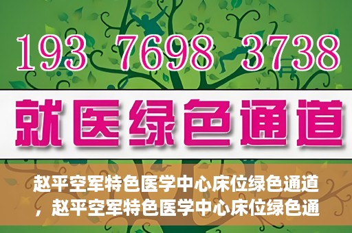 赵平空军特色医学中心床位绿色通道，赵平空军特色医学中心床位绿色通道，快速就医新通道开启