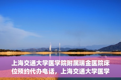 上海交通大学医学院附属瑞金医院床位预约代办电话，上海交通大学医学院附属瑞金医院床位预约代办服务热线