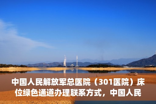 中国人民解放军总医院（301医院）床位绿色通道办理联系方式，中国人民解放军总医院（301医院）床位绿色通道申请指南及联系方式