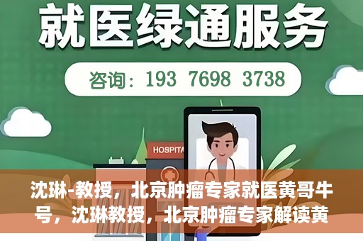 沈琳-教授，北京肿瘤专家就医黄哥牛号，沈琳教授，北京肿瘤专家解读黄哥牛号就医秘籍
