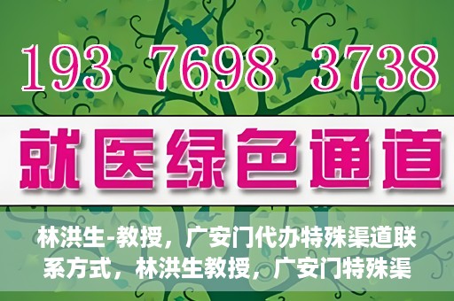林洪生-教授，广安门代办特殊渠道联系方式，林洪生教授，广安门特殊渠道联系方式揭秘