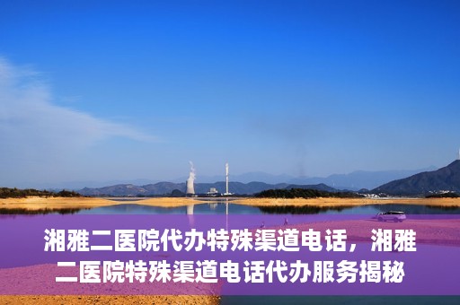 湘雅二医院代办特殊渠道电话，湘雅二医院特殊渠道电话代办服务揭秘