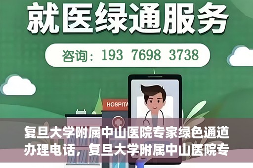 复旦大学附属中山医院专家绿色通道办理电话，复旦大学附属中山医院专家绿色通道服务热线电话揭秘