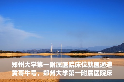 郑州大学第一附属医院床位就医通道黄哥牛号，郑州大学第一附属医院床位就医通道揭秘，黄哥牛号引领就医新风尚