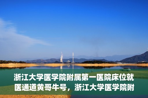 浙江大学医学院附属第一医院床位就医通道黄哥牛号，浙江大学医学院附属第一医院床位就医通道，黄哥牛号开启绿色通道
