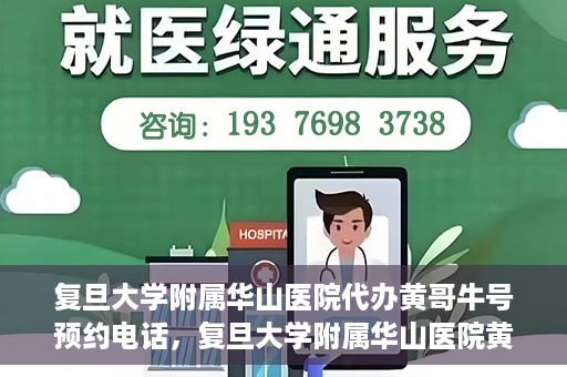 复旦大学附属华山医院代办黄哥牛号预约电话，复旦大学附属华山医院黄哥牛号预约代办服务联系电话解析