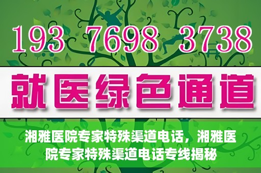 湘雅医院专家特殊渠道电话，湘雅医院专家特殊渠道电话专线揭秘